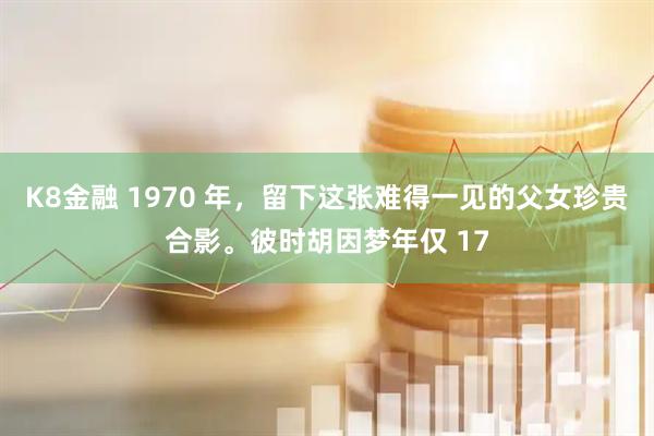 K8金融 1970 年，留下这张难得一见的父女珍贵合影。彼时胡因梦年仅 17