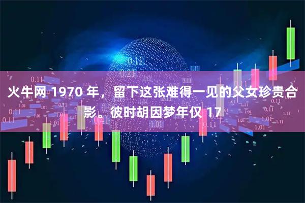 火牛网 1970 年，留下这张难得一见的父女珍贵合影。彼时胡因梦年仅 17