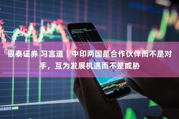 银泰证券 习言道｜中印两国是合作伙伴而不是对手，互为发展机遇而不是威胁
