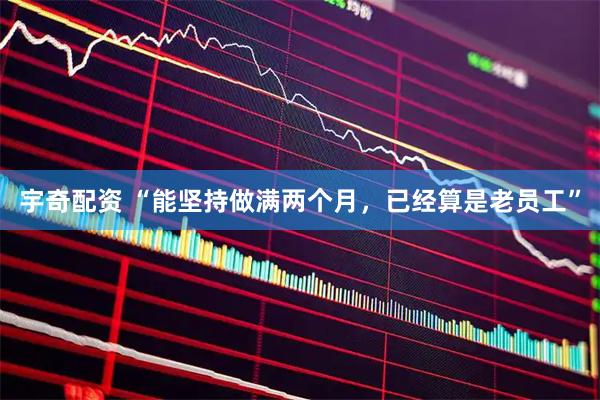 宇奇配资 “能坚持做满两个月，已经算是老员工”