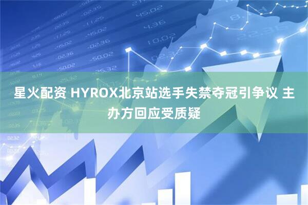 星火配资 HYROX北京站选手失禁夺冠引争议 主办方回应受质疑