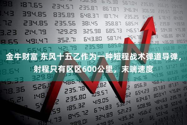 金牛财富 东风十五乙作为一种短程战术弹道导弹，射程只有区区600公里，末端速度