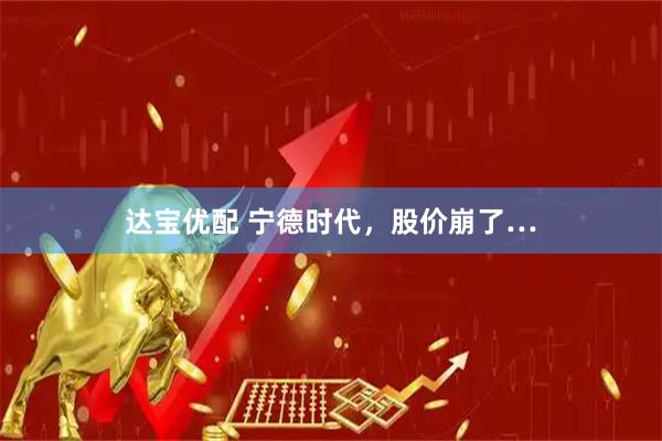 达宝优配 宁德时代，股价崩了…