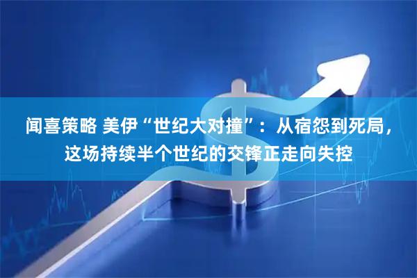 闻喜策略 美伊“世纪大对撞”：从宿怨到死局，这场持续半个世纪的交锋正走向失控