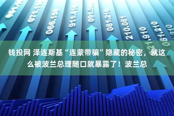钱投网 泽连斯基“连蒙带骗”隐藏的秘密，就这么被波兰总理随口就暴露了！波兰总