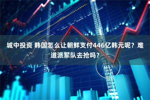城中投资 韩国怎么让朝鲜支付446亿韩元呢？难道派军队去抢吗？