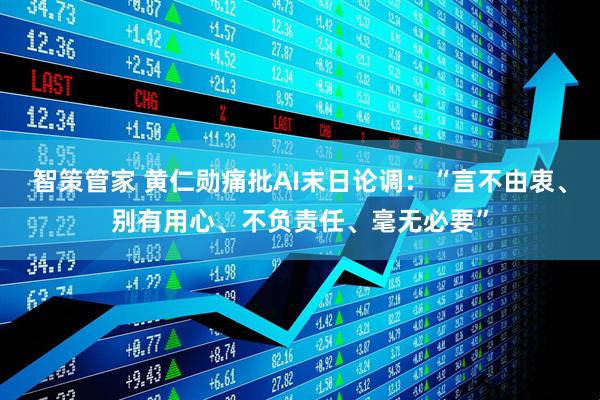 智策管家 黄仁勋痛批AI末日论调：“言不由衷、别有用心、不负责任、毫无必要”