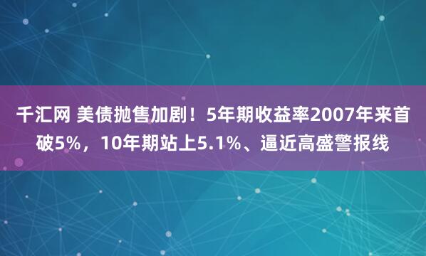 千汇网 美债抛售加剧！5年期收益率2007年来首破5%，10年期站上5.1%、逼近高盛警报线