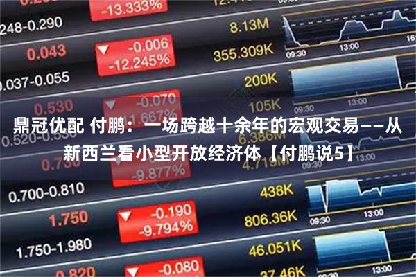 鼎冠优配 付鹏：一场跨越十余年的宏观交易——从新西兰看小型开放经济体【付鹏说5】