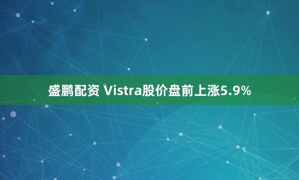 盛鹏配资 Vistra股价盘前上涨5.9%