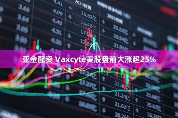 亚金配资 Vaxcyte美股盘前大涨超25%