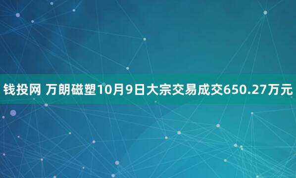 钱投网 万朗磁塑10月9日大宗交易成交650.27万元