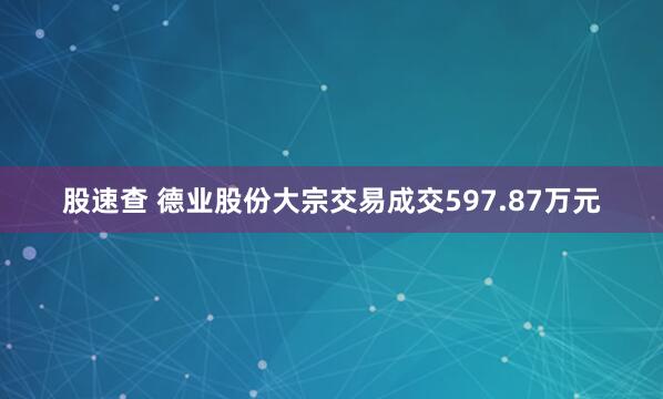 股速查 德业股份大宗交易成交597.87万元