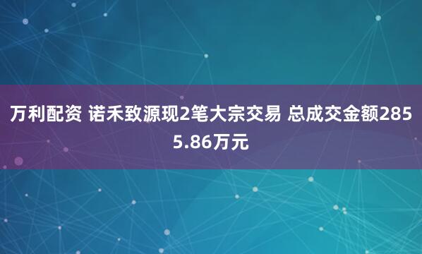 万利配资 诺禾致源现2笔大宗交易 总成交金额2855.86万元