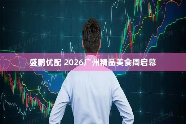盛鹏优配 2026广州精品美食周启幕