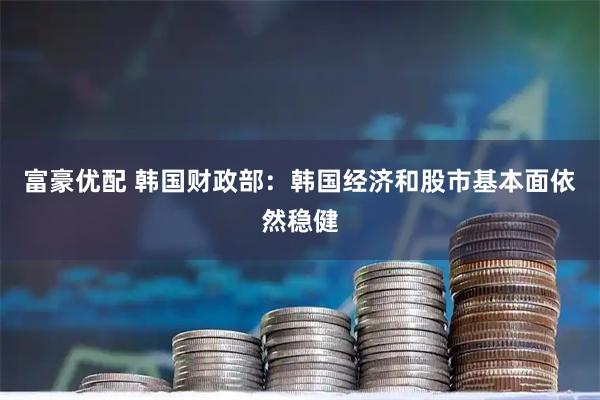 富豪优配 韩国财政部：韩国经济和股市基本面依然稳健