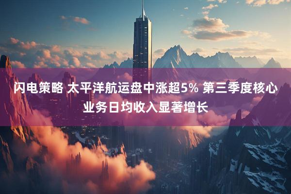 闪电策略 太平洋航运盘中涨超5% 第三季度核心业务日均收入显著增长