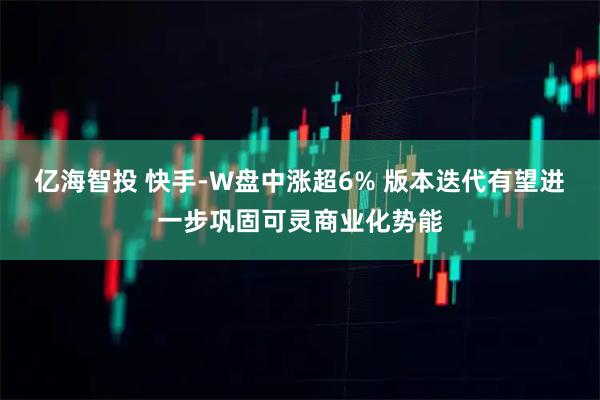 亿海智投 快手-W盘中涨超6% 版本迭代有望进一步巩固可灵商业化势能