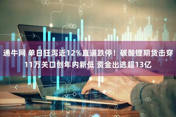 通牛网 单日狂泻近12%直逼跌停！碳酸锂期货击穿11万关口创年内新低 资金出逃超13亿