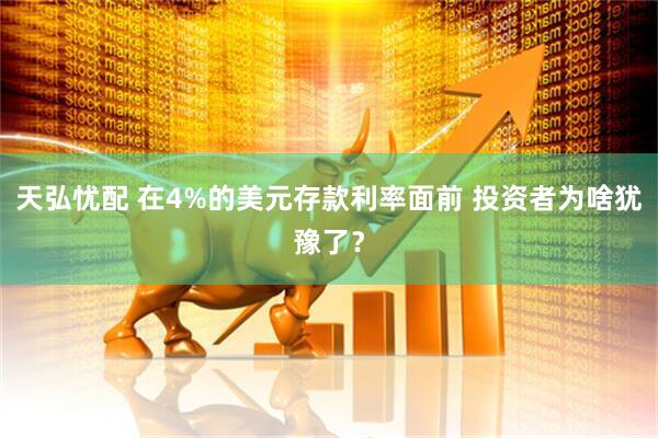 天弘忧配 在4%的美元存款利率面前 投资者为啥犹豫了？