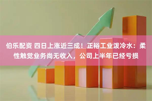 伯乐配资 四日上涨近三成!正裕工业泼冷水:柔性触觉业务尚无收入,公司上半年已经亏损