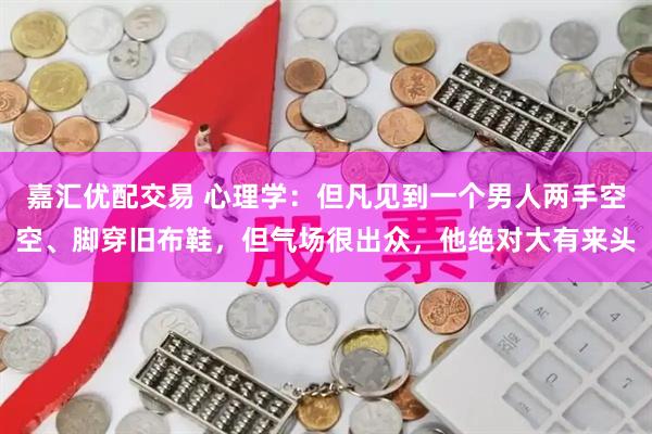 嘉汇优配交易 心理学：但凡见到一个男人两手空空、脚穿旧布鞋，但气场很出众，他绝对大有来头