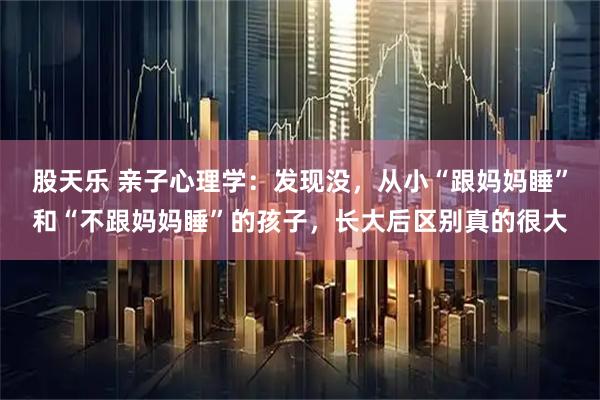 股天乐 亲子心理学：发现没，从小“跟妈妈睡”和“不跟妈妈睡”的孩子，长大后区别真的很大