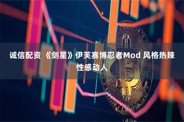诚信配资 《剑星》伊芙赛博忍者Mod 风格热辣性感动人