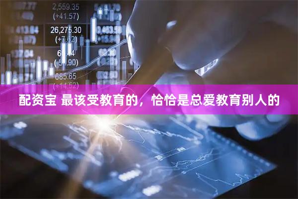 配资宝 最该受教育的，恰恰是总爱教育别人的