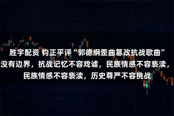 胜宇配资 钧正平评“郭德纲歪曲篡改抗战歌曲”：创作自由也绝非没有边界，抗战记忆不容戏谑，民族情感不容亵渎，历史尊严不容挑战