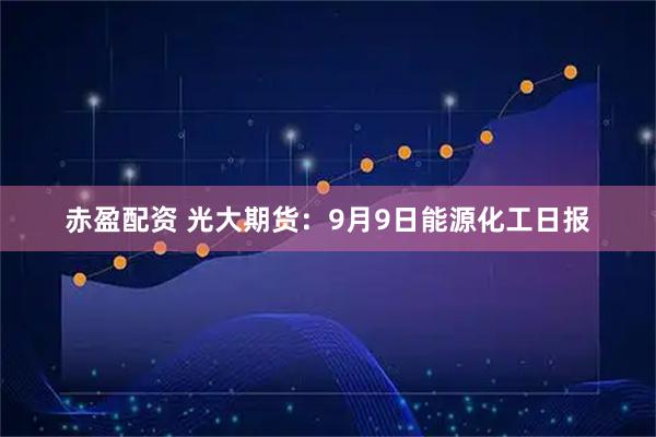 赤盈配资 光大期货：9月9日能源化工日报