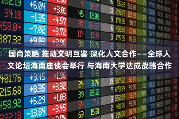 国尚策略 推动文明互鉴 深化人文合作——全球人文论坛海南座谈会举行 与海南大学达成战略合作
