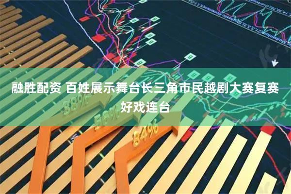 融胜配资 百姓展示舞台长三角市民越剧大赛复赛好戏连台