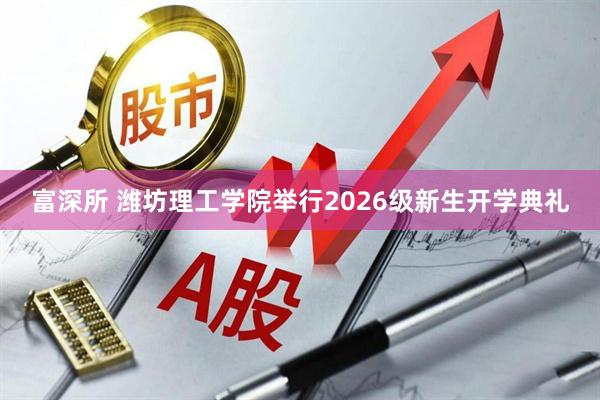 富深所 潍坊理工学院举行2026级新生开学典礼