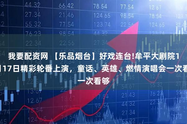 我要配资网 【乐品烟台】好戏连台!牟平大剧院10月17日精彩轮番上演，童话、英雄、燃情演唱会一次看够