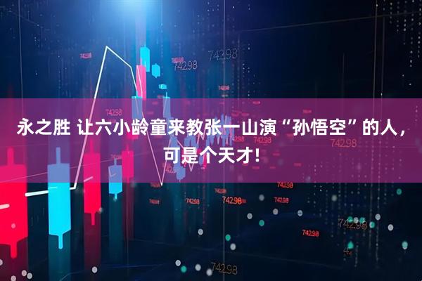 永之胜 让六小龄童来教张一山演“孙悟空”的人，可是个天才!