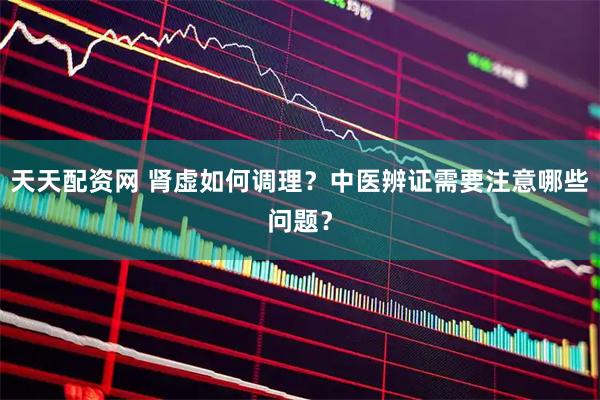 天天配资网 肾虚如何调理？中医辨证需要注意哪些问题？